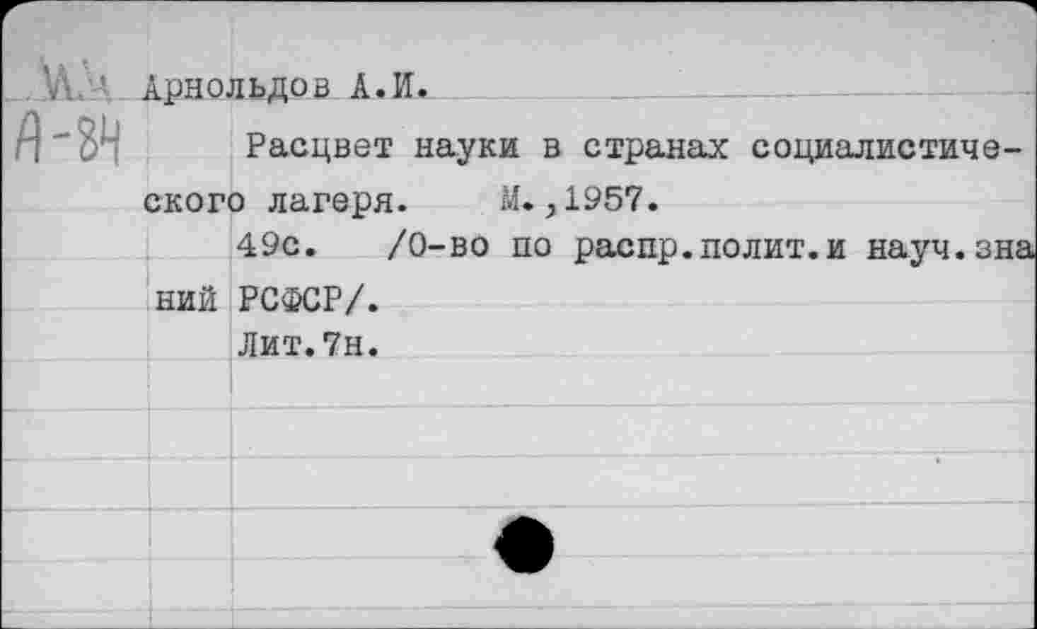 ﻿Арнольдов А.И.
Расцвет науки в странах социалистического лагеря. М. ,1957.
49с.	/0-во по распр.полит.и науч.зна
ний РСФСР/.
Лит.7н.